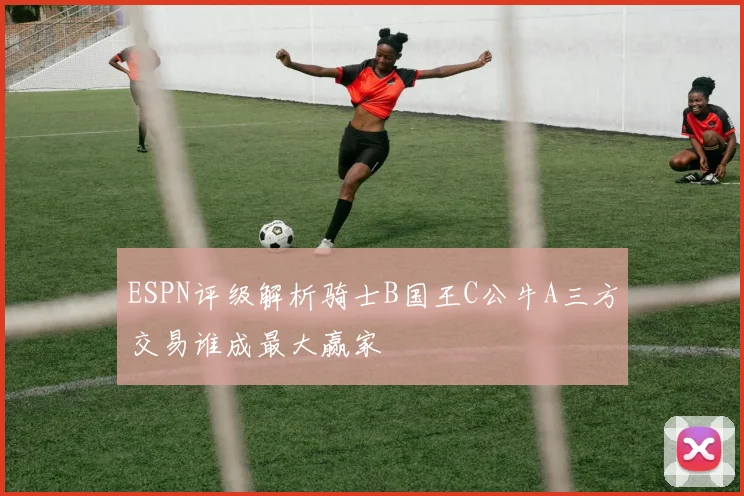 ESPN评级解析骑士B国王C公牛A三方交易谁成最大赢家