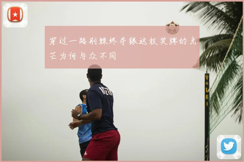 穿过一路荆棘终夺银这枚奖牌的光芒为何与众不同