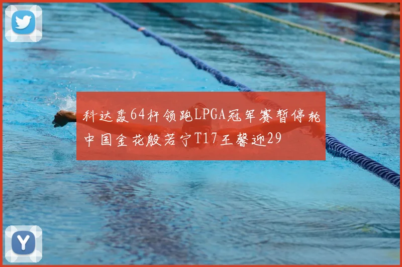 科达轰64杆领跑LPGA冠军赛暂停轮中国金花殷若宁T17王馨迎29