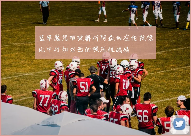 蓝军魔咒难破解析阿森纳在伦敦德比中对切尔西的碾压性战绩