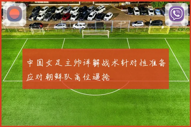 中国女足主帅详解战术针对性准备应对朝鲜队高位逼抢