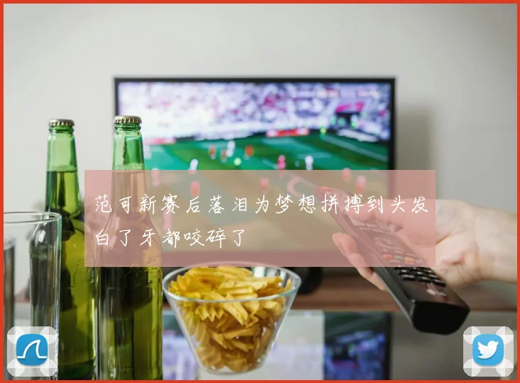 范可新赛后落泪为梦想拼搏到头发白了牙都咬碎了