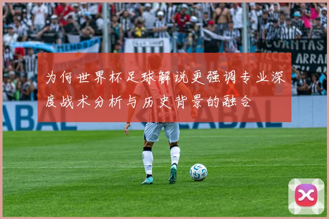 为何世界杯足球解说更强调专业深度战术分析与历史背景的融合