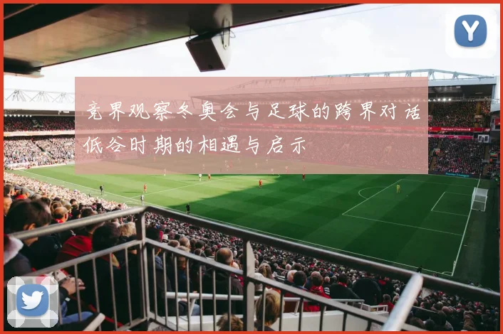 竞界观察冬奥会与足球的跨界对话低谷时期的相遇与启示