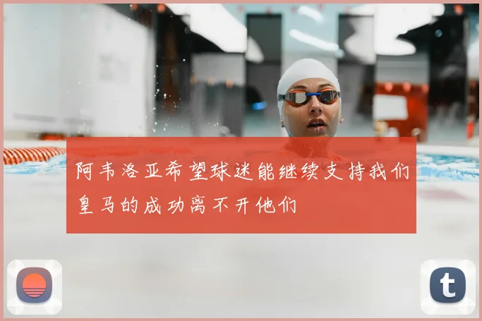 阿韦洛亚希望球迷能继续支持我们皇马的成功离不开他们