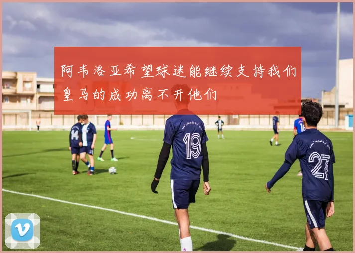 阿韦洛亚希望球迷能继续支持我们皇马的成功离不开他们