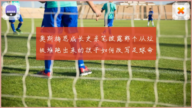 奥斯梅恩成长史亲笔披露那个从垃圾堆跑出来的孩子如何改写足球命运