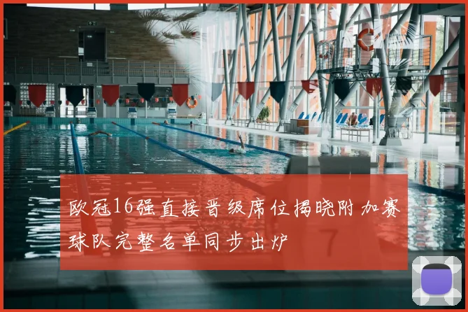 欧冠16强直接晋级席位揭晓附加赛球队完整名单同步出炉
