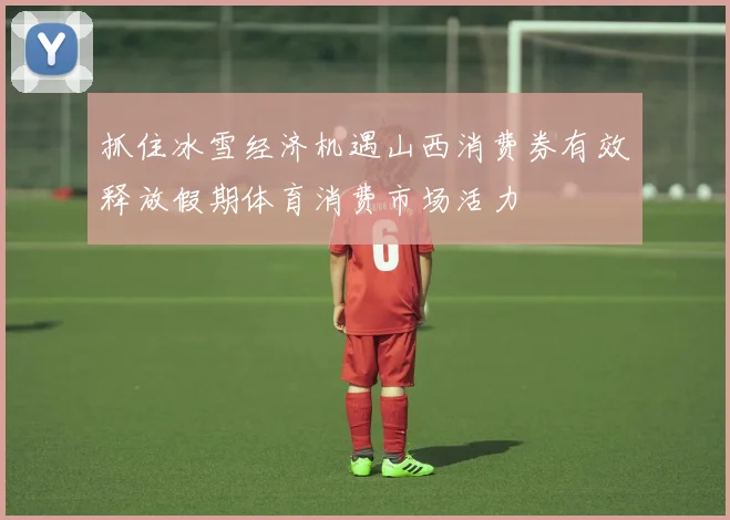 抓住冰雪经济机遇山西消费券有效释放假期体育消费市场活力