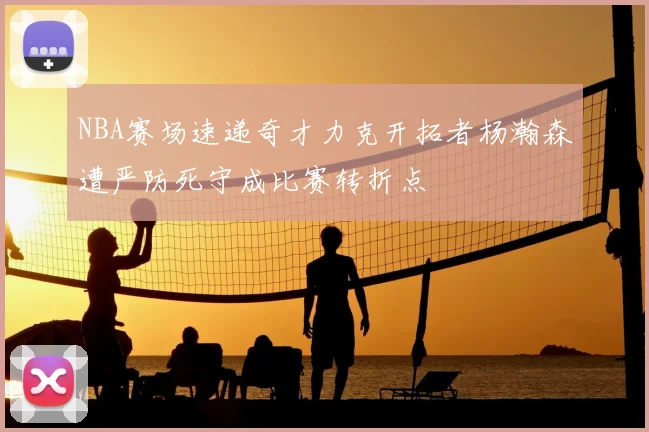 NBA赛场速递奇才力克开拓者杨瀚森遭严防死守成比赛转折点