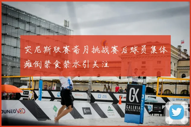 突尼斯联赛斋月挑战赛后球员集体瘫倒禁食禁水引关注