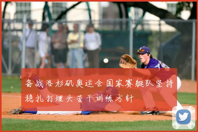 备战洛杉矶奥运会国家赛艇队坚持稳扎打埋头苦干训练方针