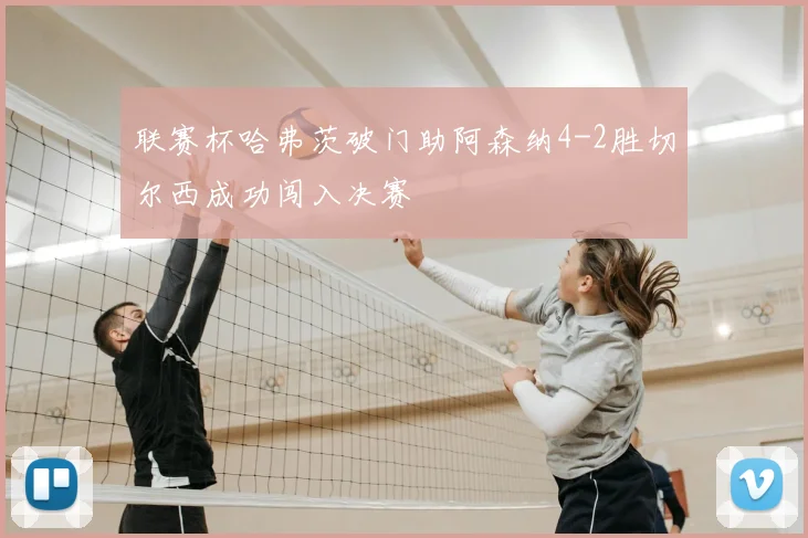 联赛杯哈弗茨破门助阿森纳4-2胜切尔西成功闯入决赛