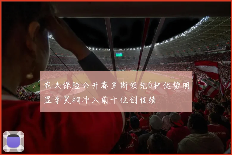 农夫保险公开赛罗斯领先6杆优势明显李昊桐冲入前十位创佳绩