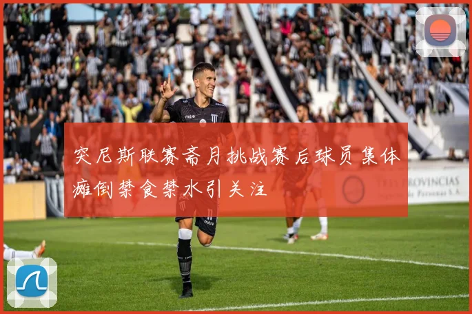 突尼斯联赛斋月挑战赛后球员集体瘫倒禁食禁水引关注