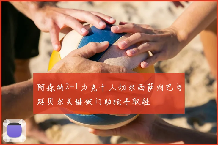 阿森纳2-1力克十人切尔西萨利巴与廷贝尔关键破门助枪手取胜