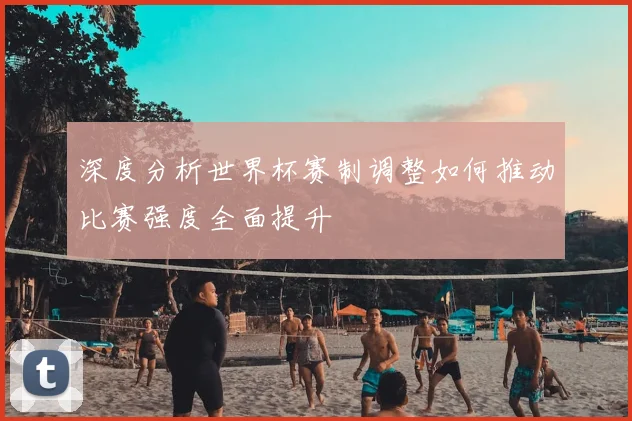 深度分析世界杯赛制调整如何推动比赛强度全面提升