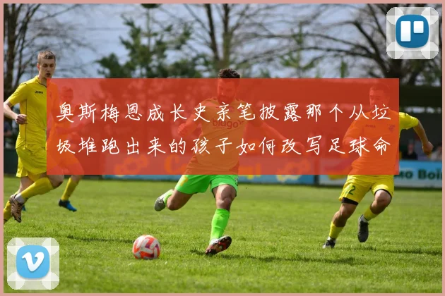 奥斯梅恩成长史亲笔披露那个从垃圾堆跑出来的孩子如何改写足球命运