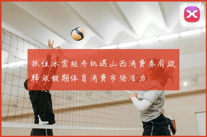 抓住冰雪经济机遇山西消费券有效释放假期体育消费市场活力