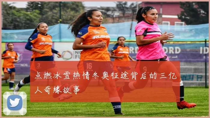 点燃冰雪热情冬奥征途背后的三亿人奇缘故事
