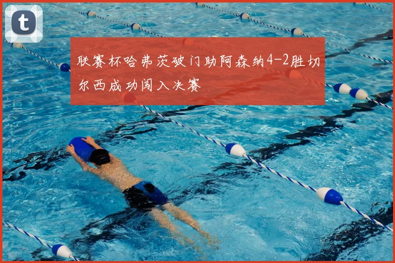 联赛杯哈弗茨破门助阿森纳4-2胜切尔西成功闯入决赛