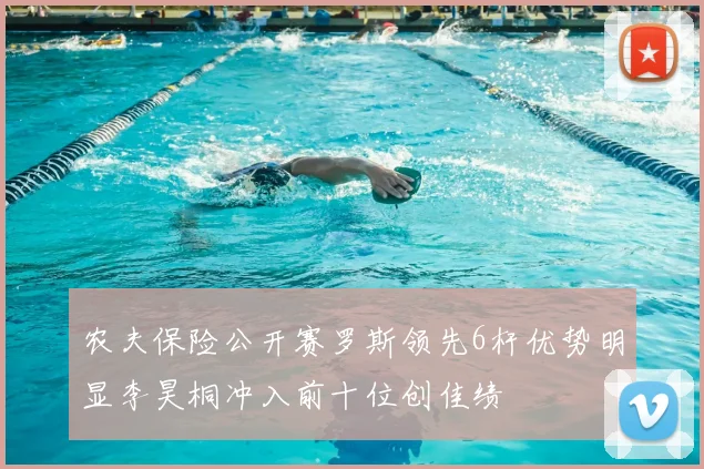 农夫保险公开赛罗斯领先6杆优势明显李昊桐冲入前十位创佳绩